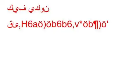 كيف يكون قئ,H6a)b6b6,v*b)'